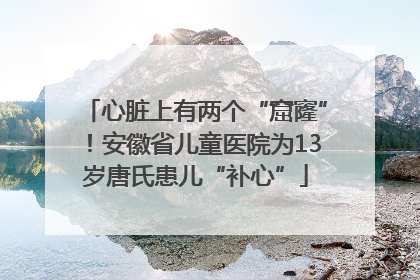 心脏上有两个“窟窿”！安徽省儿童医院为13岁唐氏患儿“补心”